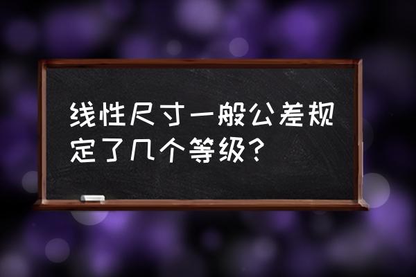 线性尺寸公差的尺寸精度 线性尺寸一般公差规定了几个等级？