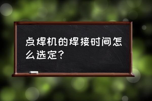 点焊机焊接电极 点焊机的焊接时间怎么选定？