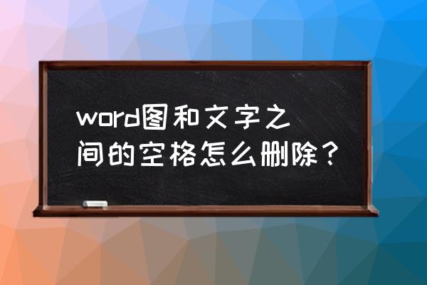 wps里面的所有空格怎么删掉 word图和文字之间的空格怎么删除？