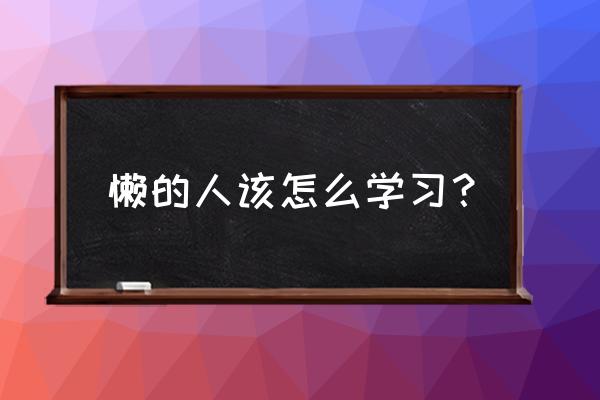 怎样才能戒掉自己的懒惰 懒的人该怎么学习？