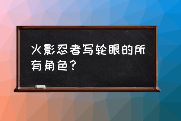 火影忍者中关于写轮眼的详细介绍 火影忍者写轮眼的所有角色？