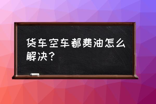 冬季大货车费油怎么解决 货车空车都费油怎么解决？