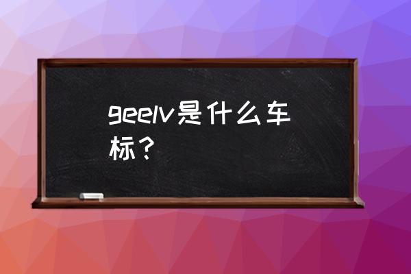 吉利最新车标图案是什么 geelv是什么车标？