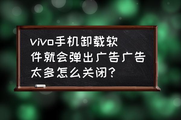 vivo手机老是蹦广告是怎么回事 vivo手机卸载软件就会弹出广告广告太多怎么关闭？