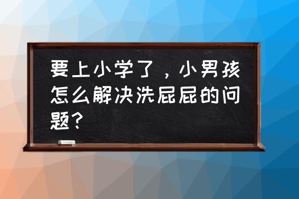 怎样给儿童洗澡又快又洗得干净 要上小学了，小男孩怎么解决洗屁屁的问题？