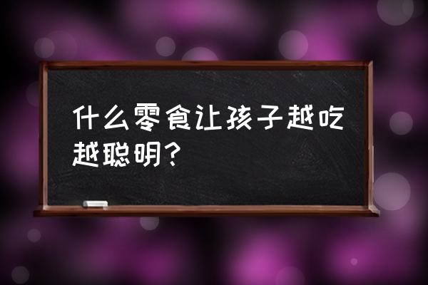 孩子越吃越聪明的零食排行榜 什么零食让孩子越吃越聪明？