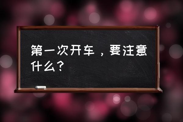 车在日常使用过程中哪些需要注意 第一次开车，要注意什么？