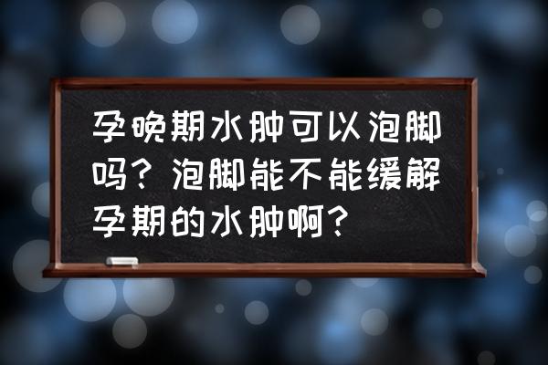 孕晚期手脚浮肿怎么消除 孕晚期水肿可以泡脚吗？泡脚能不能缓解孕期的水肿啊？