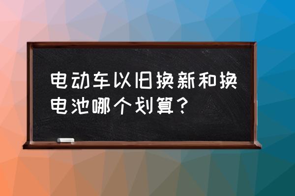 电动车电池以旧换新价格是多少 电动车以旧换新和换电池哪个划算？