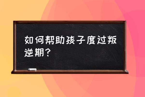 怎么对叛逆期的孩子进行正确引导 如何帮助孩子度过叛逆期？