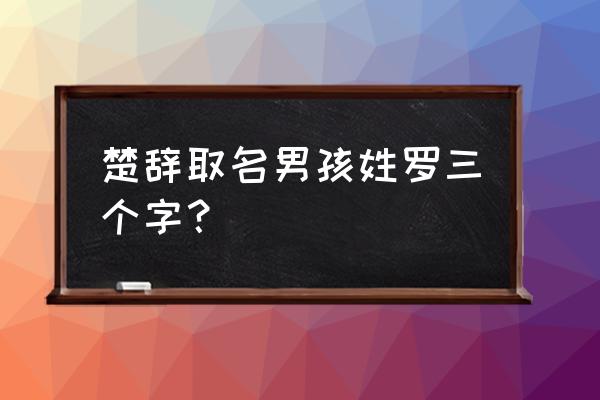 一步一步画泰罗 楚辞取名男孩姓罗三个字？