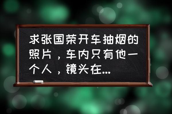 张国荣坐在车里抽烟是哪个电影 求张国荣开车抽烟的照片，车内只有他一个人，镜头在正前方，好像还是黑白的，求大神赐教？