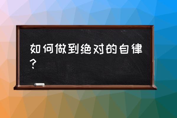 如何进一步增强自律 如何做到绝对的自律？