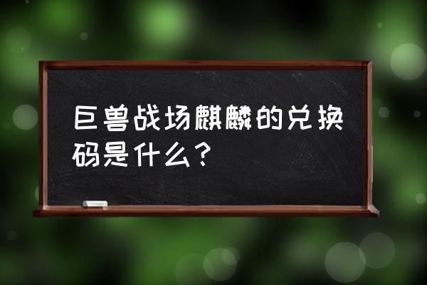 巨兽战场中怎样使用兑换码 巨兽战场麒麟的兑换码是什么？