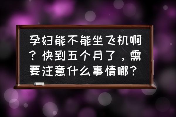 第一次坐飞机的孕妇要注意哪些 孕妇能不能坐飞机啊？快到五个月了，需要注意什么事情哪？