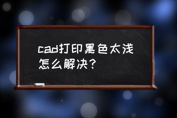 cad打印线条太粗线条颜色怎么设置 cad打印黑色太浅怎么解决？