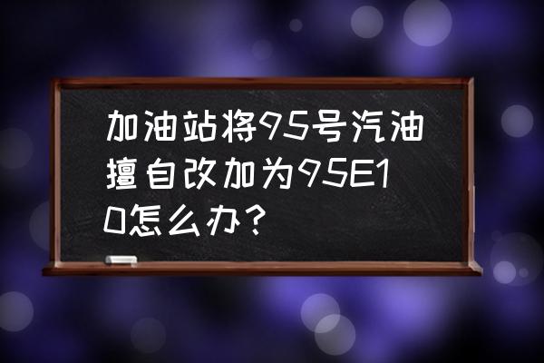 95号油没了怎么办 加油站将95号汽油擅自改加为95E10怎么办？