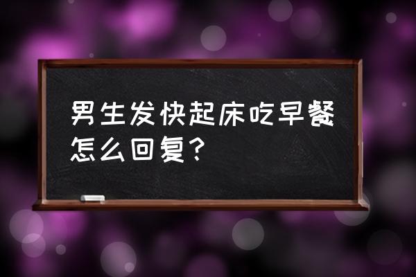 男士早餐坚持吃什么才好 男生发快起床吃早餐怎么回复？