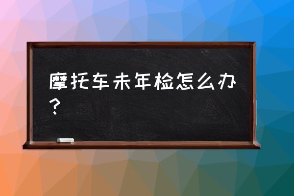 摩托车逾期6个月未检验怎么处理 摩托车未年检怎么办？