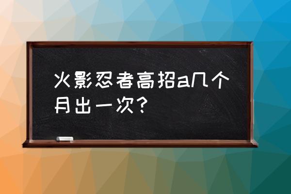 火影忍者的小南怎么得 火影忍者高招a几个月出一次？