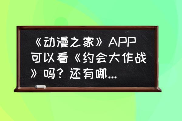 约会大作战游戏如何升级 《动漫之家》APP可以看《约会大作战》吗？还有哪些软件上可以观看？