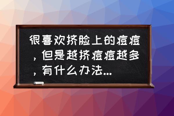 最近脸上痘痘越来越多怎么办 很喜欢挤脸上的痘痘，但是越挤痘痘越多，有什么办法可以控制住挤痘行为吗？