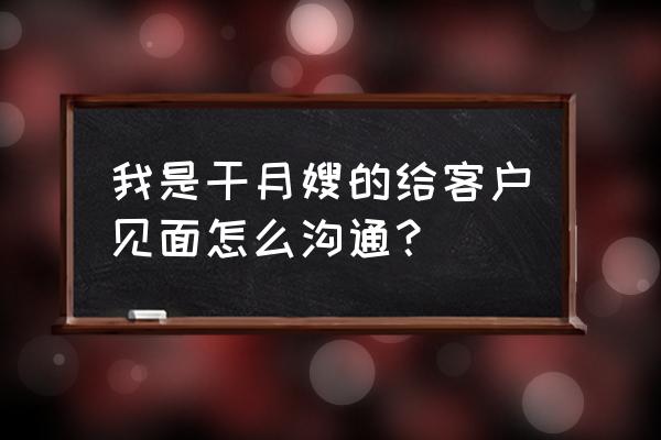 面试月嫂要问清楚的问题 我是干月嫂的给客户见面怎么沟通？