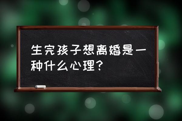 刚生完宝宝想离婚咋办 生完孩子想离婚是一种什么心理？