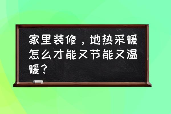 如何给人温暖 家里装修，地热采暖怎么才能又节能又温暖？