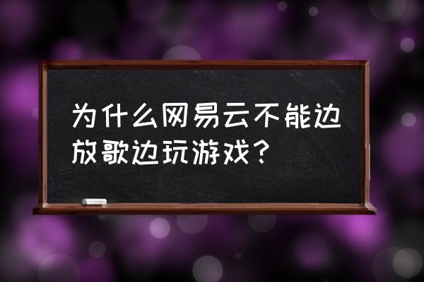 怎么在游戏内打开网易云音乐 为什么网易云不能边放歌边玩游戏？