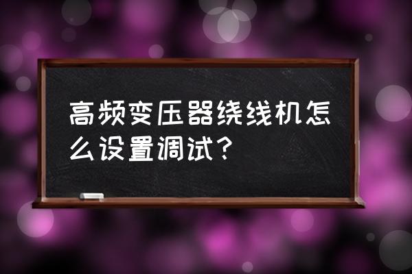 绕线机排线轴故障怎么解决 高频变压器绕线机怎么设置调试？