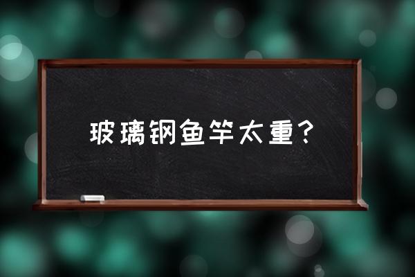 网上卖的玻璃钢鱼竿能钓大鱼吗 玻璃钢鱼竿太重？