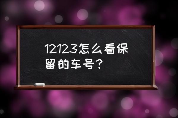 12123查询车主信息 12123怎么看保留的车号？