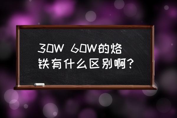 60w电烙铁的使用方法 30W 60W的烙铁有什么区别啊？