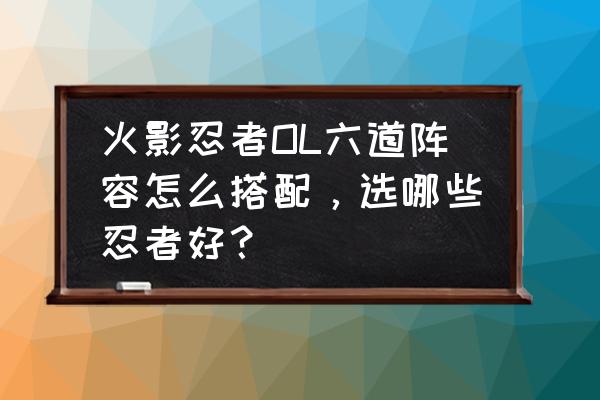 火影忍者ol鸣人仙人阵容 火影忍者OL六道阵容怎么搭配，选哪些忍者好？