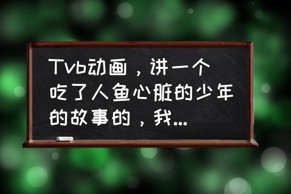 人鱼之森的大结局是什么 Tvb动画，讲一个吃了人鱼心脏的少年的故事的，我看到的时候是深夜播出的，请问有人知道是什么动画吗？