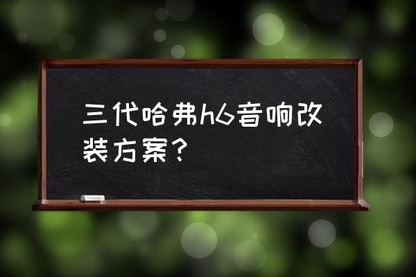 3万元的汽车音响改装方案 三代哈弗h6音响改装方案？