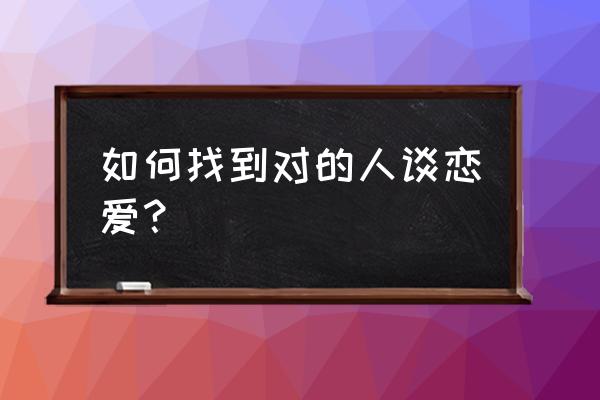 怎么样才能快速找到合适的男朋友 如何找到对的人谈恋爱？