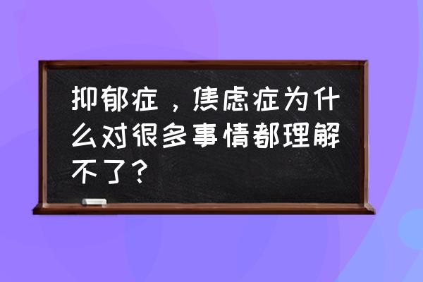 正确识别处理焦虑抑郁 抑郁症，焦虑症为什么对很多事情都理解不了？