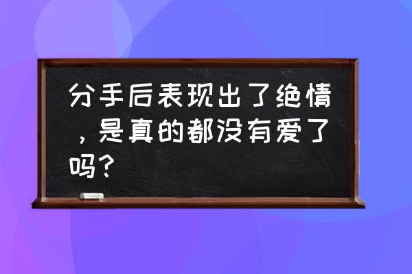 失恋以后让你明白了什么 分手后表现出了绝情，是真的都没有爱了吗？