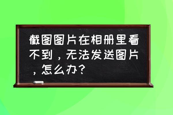 手机图片显示已保存但是找不到 截图图片在相册里看不到，无法发送图片，怎么办？