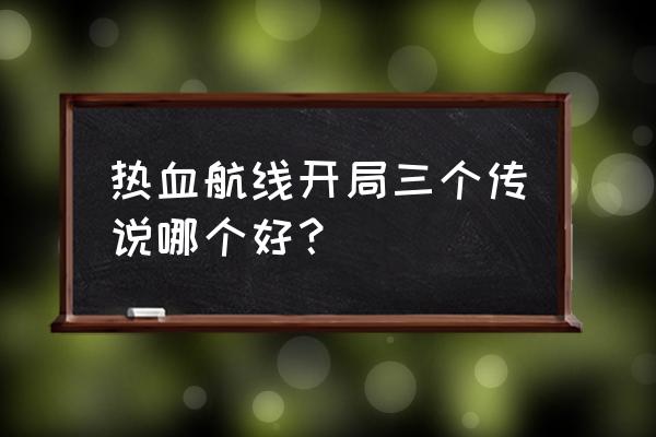 热血航线艾尼路船怎么得 热血航线开局三个传说哪个好？