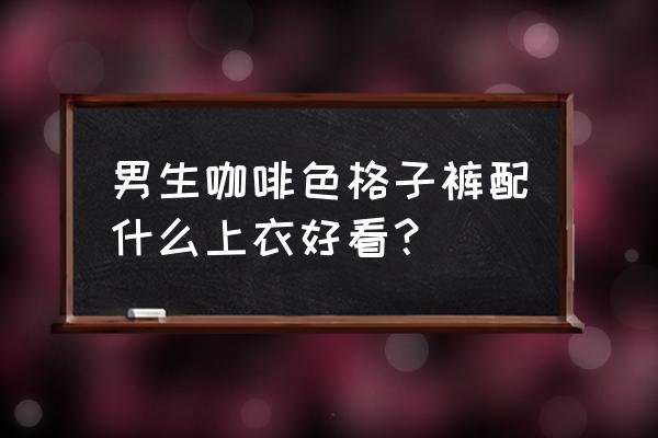 格子裤怎么搭配衣服好看 男生咖啡色格子裤配什么上衣好看？