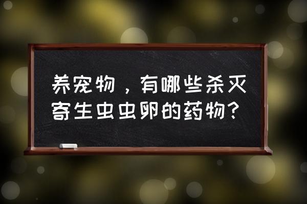 宠物体内驱虫药哪种好 养宠物，有哪些杀灭寄生虫虫卵的药物？