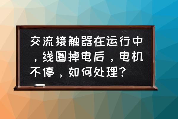 触头熔焊解决办法有哪些 交流接触器在运行中，线圈掉电后，电机不停，如何处理？