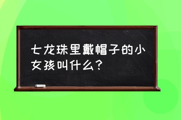 戴帽子的动漫人物我该怎么画 七龙珠里戴帽子的小女孩叫什么？