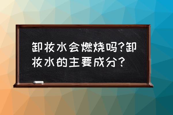 卸妆水哪种成分不能用 卸妆水会燃烧吗?卸妆水的主要成分？