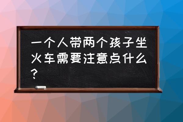 带孩子注意事项 一个人带两个孩子坐火车需要注意点什么？