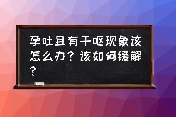 怎么才能防止孕吐 孕吐且有干呕现象该怎么办？该如何缓解？