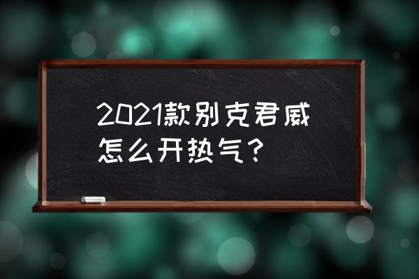 14款君威自动空调怎么开暖风 2021款别克君威怎么开热气？